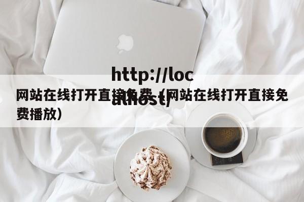 网站在线打开直接免费(网站在线打开直接免费播放)