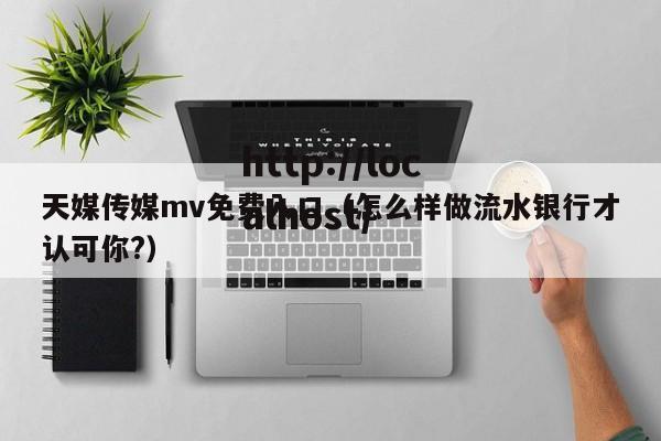 天媒传媒mv免费入口(怎么样做流水银行才认可你?)