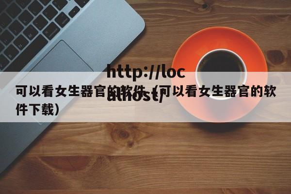 可以看女生器官的软件(可以看女生器官的软件下载)