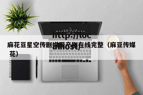 麻花豆星空传剧媒国产剧在线完整(麻豆传媒 花)